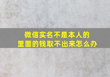 微信实名不是本人的 里面的钱取不出来怎么办